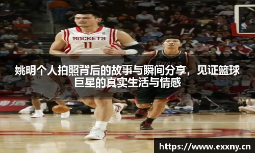 姚明个人拍照背后的故事与瞬间分享，见证篮球巨星的真实生活与情感