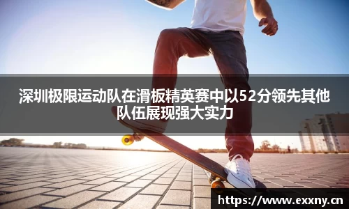 深圳极限运动队在滑板精英赛中以52分领先其他队伍展现强大实力