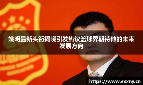 姚明最新头衔揭晓引发热议篮球界期待他的未来发展方向