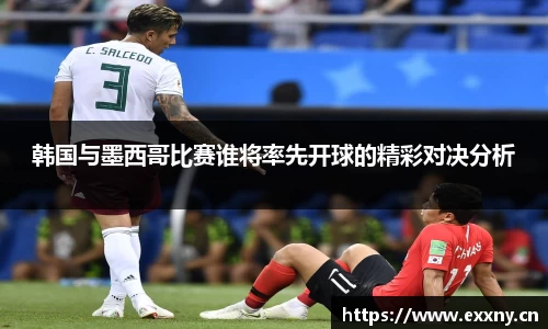 韩国与墨西哥比赛谁将率先开球的精彩对决分析
