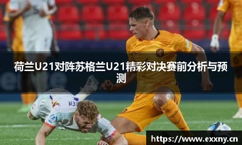 荷兰U21对阵苏格兰U21精彩对决赛前分析与预测