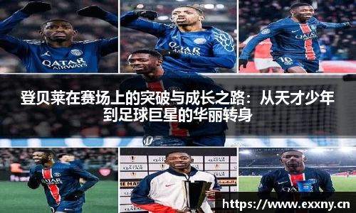 登贝莱在赛场上的突破与成长之路：从天才少年到足球巨星的华丽转身