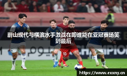 蔚山现代与横滨水手激战在即谁能在亚冠赛场笑到最后