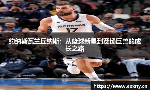 约纳斯瓦兰丘纳斯：从篮球新星到赛场巨兽的成长之路