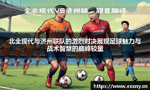 北全现代与济州联队的激烈对决展现足球魅力与战术智慧的巅峰较量