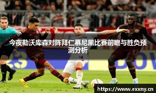 今夜勒沃库森对阵拜仁慕尼黑比赛前瞻与胜负预测分析